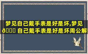 梦见自己戴手表是好是坏,梦见 🐛 自己戴手表是好是坏周公解梦 🐺
